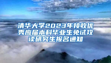 清华大学2023年接收优秀应届本科毕业生免试攻读研究生报名通知