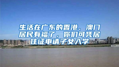 生活在广东的香港、澳门居民有福了，你们可凭居住证申请子女入学