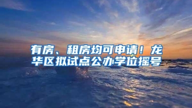 有房、租房均可申请！龙华区拟试点公办学位摇号