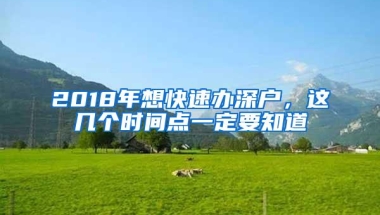2018年想快速办深户，这几个时间点一定要知道