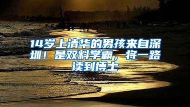 14岁上清华的男孩来自深圳！是双料学霸，将一路读到博士