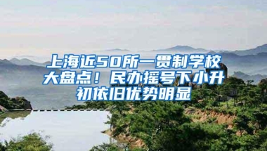 上海近50所一贯制学校大盘点！民办摇号下小升初依旧优势明显