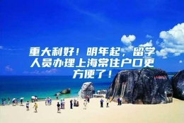 重大利好！明年起，留学人员办理上海常住户口更方便了！