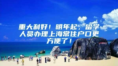 重大利好！明年起，留学人员办理上海常住户口更方便了！