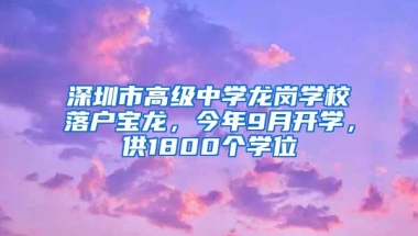 深圳市高级中学龙岗学校落户宝龙，今年9月开学，供1800个学位