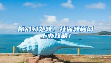 你别到处转！社保转移网上办攻略！