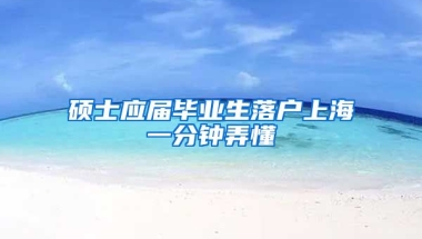 硕士应届毕业生落户上海一分钟弄懂