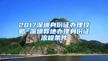 2017深圳身份证办理攻略 深圳异地办理身份证流程条件