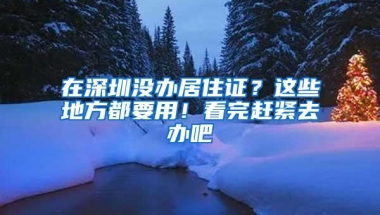 在深圳没办居住证？这些地方都要用！看完赶紧去办吧