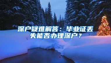 深户疑难解答：毕业证丢失能否办理深户？