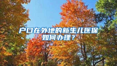 户口在外地的新生儿医保如何办理？