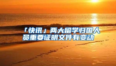 「快讯」两大留学归国人员重要证明文件有变动