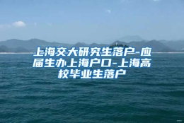 上海交大研究生落户-应届生办上海户口-上海高校毕业生落户