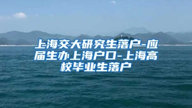 上海交大研究生落户-应届生办上海户口-上海高校毕业生落户