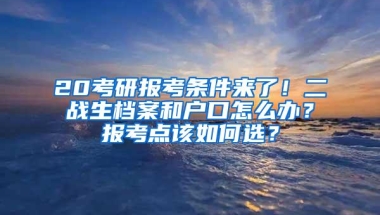 20考研报考条件来了！二战生档案和户口怎么办？报考点该如何选？