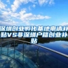 深圳创业孵化基地申请补贴VS非深圳户籍创业补贴