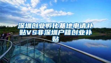 深圳创业孵化基地申请补贴VS非深圳户籍创业补贴