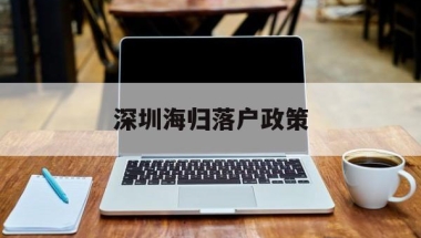 深圳海归落户政策(深圳海归人才引进政策)