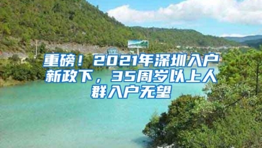 重磅！2021年深圳入户新政下，35周岁以上人群入户无望