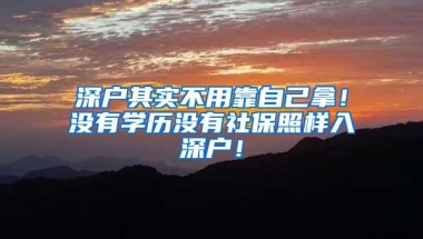 深户其实不用靠自己拿！没有学历没有社保照样入深户！