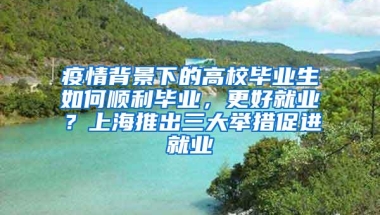 疫情背景下的高校毕业生如何顺利毕业，更好就业？上海推出三大举措促进就业