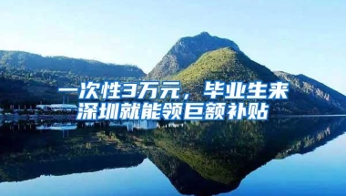 一次性3万元，毕业生来深圳就能领巨额补贴