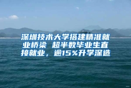 深圳技术大学搭建精准就业桥梁 超半数毕业生直接就业，逾15%升学深造