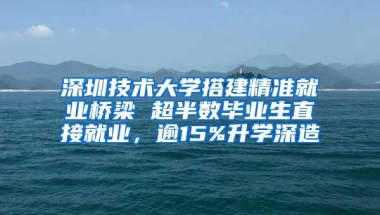 深圳技术大学搭建精准就业桥梁 超半数毕业生直接就业，逾15%升学深造