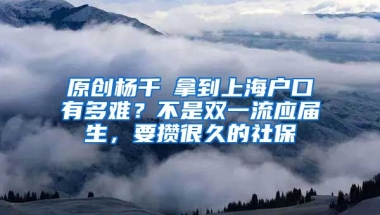 原创杨千嬅拿到上海户口有多难？不是双一流应届生，要攒很久的社保