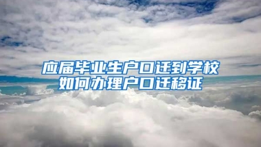 应届毕业生户口迁到学校如何办理户口迁移证