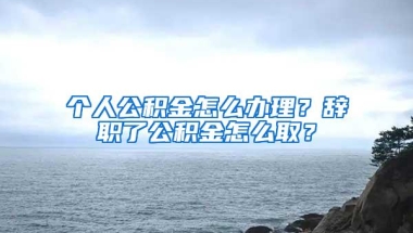 个人公积金怎么办理？辞职了公积金怎么取？