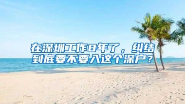 在深圳工作8年了，纠结到底要不要入这个深户？
