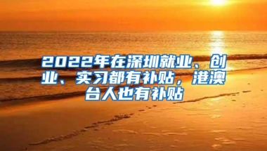 2022年在深圳就业、创业、实习都有补贴，港澳台人也有补贴
