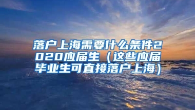 落户上海需要什么条件2020应届生（这些应届毕业生可直接落户上海）