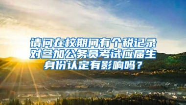 请问在校期间有个税记录对参加公务员考试应届生身份认定有影响吗？