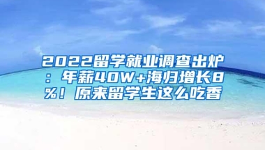 2022留学就业调查出炉：年薪40W+海归增长8%！原来留学生这么吃香