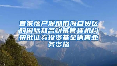 首家落户深圳前海自贸区的国际知名财富管理机构获批证券投资基金销售业务资格