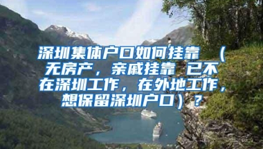 深圳集体户口如何挂靠 （无房产，亲戚挂靠 已不在深圳工作，在外地工作，想保留深圳户口）？
