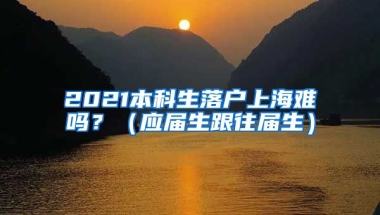 2021本科生落户上海难吗？（应届生跟往届生）