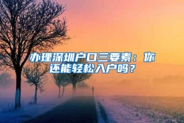 办理深圳户口三要素：你还能轻松入户吗？