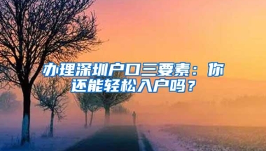 办理深圳户口三要素：你还能轻松入户吗？