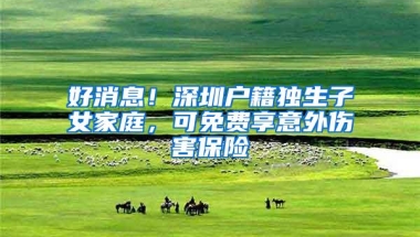 好消息！深圳户籍独生子女家庭，可免费享意外伤害保险