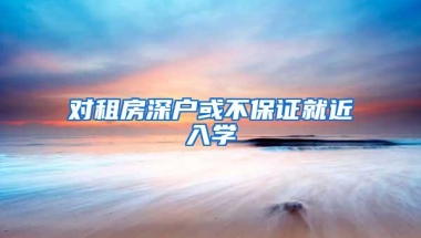 对租房深户或不保证就近入学