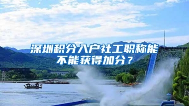 深圳积分入户社工职称能不能获得加分？