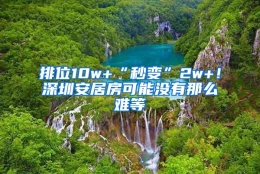 排位10w+“秒变”2w+！深圳安居房可能没有那么难等