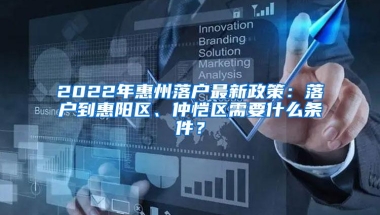 2022年惠州落户最新政策：落户到惠阳区、仲恺区需要什么条件？