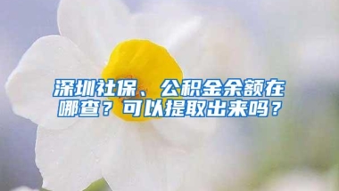 深圳社保、公积金余额在哪查？可以提取出来吗？