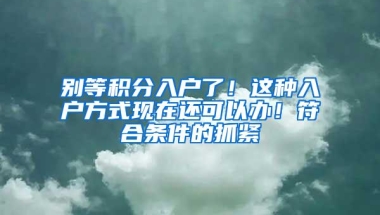 别等积分入户了！这种入户方式现在还可以办！符合条件的抓紧