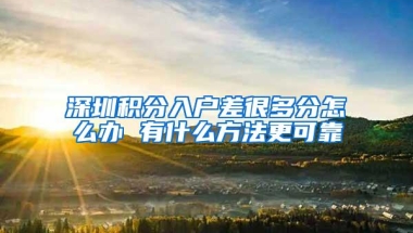 深圳积分入户差很多分怎么办 有什么方法更可靠