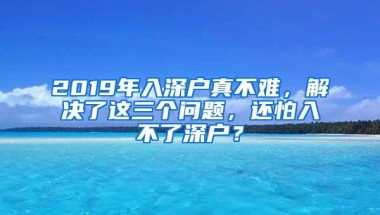 2019年入深户真不难，解决了这三个问题，还怕入不了深户？